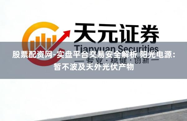 股票配资网-实盘平台交易安全解析 阳光电源：暂不波及天外光伏产物