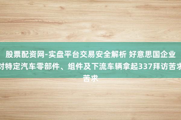 股票配资网-实盘平台交易安全解析 好意思国企业对特定汽车零部件、组件及下流车辆拿起337拜访苦求