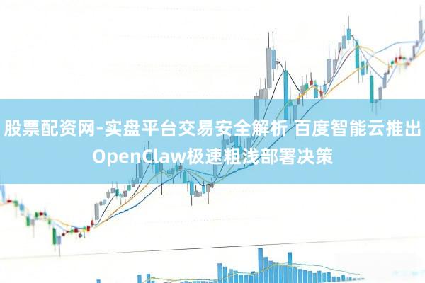 股票配资网-实盘平台交易安全解析 百度智能云推出OpenClaw极速粗浅部署决策