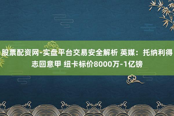 股票配资网-实盘平台交易安全解析 英媒：托纳利得志回意甲 纽卡标价8000万-1亿镑
