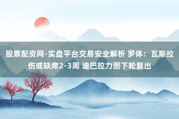 股票配资网-实盘平台交易安全解析 罗体：瓦斯拉伤或缺席2-3周 迪巴拉力图下轮复出