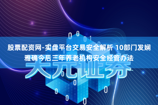 股票配资网-实盘平台交易安全解析 10部门发娴雅确今后三年养老机构安全经管办法
