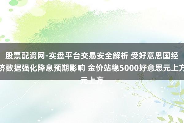 股票配资网-实盘平台交易安全解析 受好意思国经济数据强化降息预期影响 金价站稳5000好意思元上方