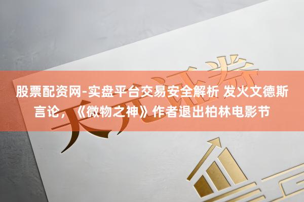 股票配资网-实盘平台交易安全解析 发火文德斯言论，《微物之神》作者退出柏林电影节