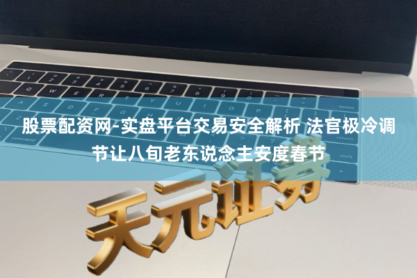股票配资网-实盘平台交易安全解析 法官极冷调节让八旬老东说念主安度春节