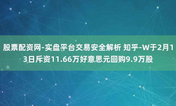 股票配资网-实盘平台交易安全解析 知乎-W于2月13日斥资11.66万好意思元回购9.9万股