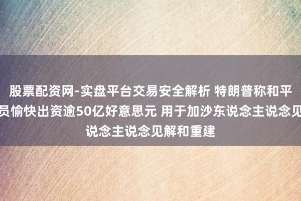 股票配资网-实盘平台交易安全解析 特朗普称和平委员会成员愉快出资逾50亿好意思元 用于加沙东说念主说念见解和重建