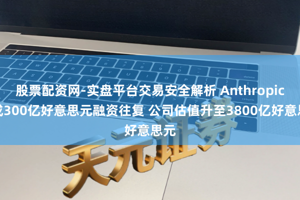 股票配资网-实盘平台交易安全解析 Anthropic完成300亿好意思元融资往复 公司估值升至3800亿好意思元