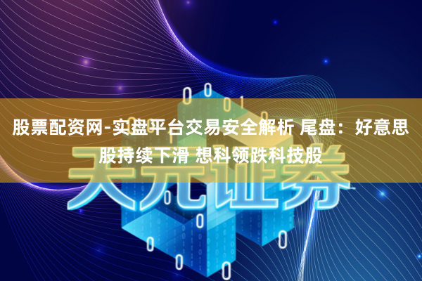 股票配资网-实盘平台交易安全解析 尾盘：好意思股持续下滑 想科领跌科技股