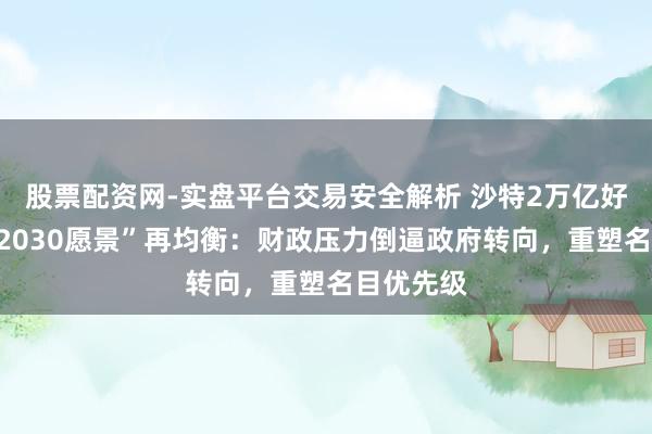 股票配资网-实盘平台交易安全解析 沙特2万亿好意思元“2030愿景”再均衡：财政压力倒逼政府转向，重塑名目优先级