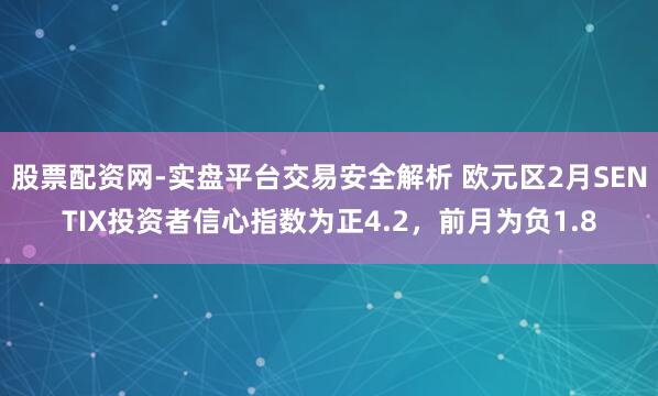 股票配资网-实盘平台交易安全解析 欧元区2月SENTIX投资者信心指数为正4.2，前月为负1.8