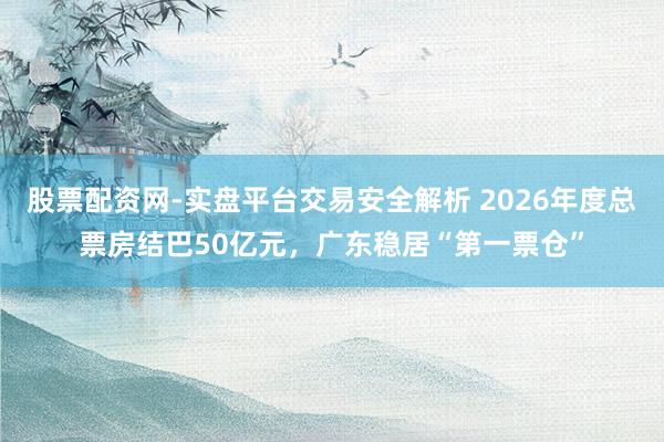 股票配资网-实盘平台交易安全解析 2026年度总票房结巴50亿元，广东稳居“第一票仓”