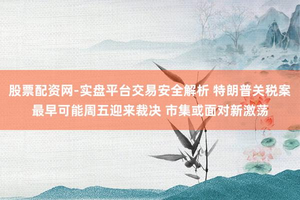 股票配资网-实盘平台交易安全解析 特朗普关税案最早可能周五迎来裁决 市集或面对新激荡