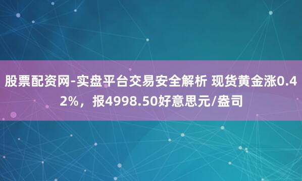 股票配资网-实盘平台交易安全解析 现货黄金涨0.42%，报4998.50好意思元/盎司