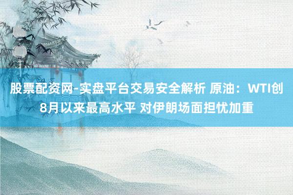股票配资网-实盘平台交易安全解析 原油：WTI创8月以来最高水平 对伊朗场面担忧加重
