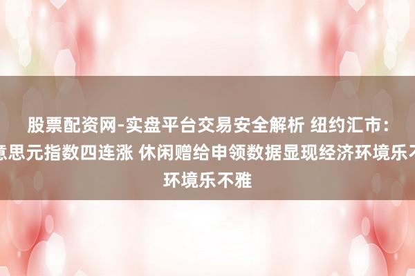 股票配资网-实盘平台交易安全解析 纽约汇市：好意思元指数四连涨 休闲赠给申领数据显现经济环境乐不雅