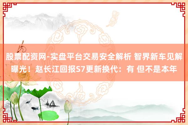 股票配资网-实盘平台交易安全解析 智界新车见解曝光！赵长江回报S7更新换代：有 但不是本年