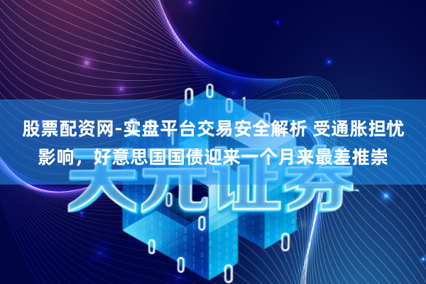 股票配资网-实盘平台交易安全解析 受通胀担忧影响，好意思国国债迎来一个月来最差推崇