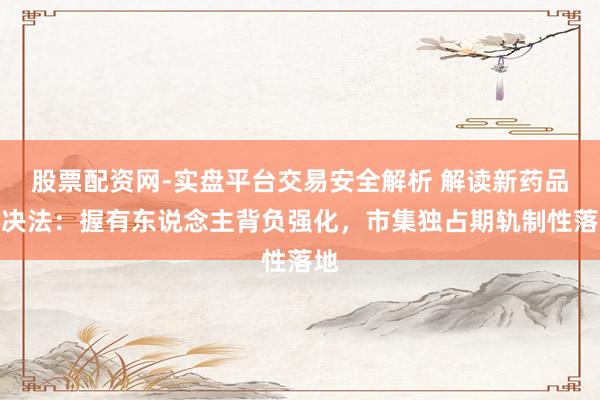 股票配资网-实盘平台交易安全解析 解读新药品解决法：握有东说念主背负强化，市集独占期轨制性落地