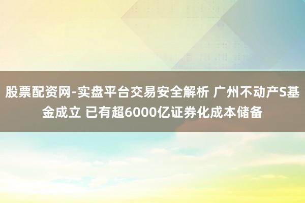 股票配资网-实盘平台交易安全解析 广州不动产S基金成立 已有超6000亿证券化成本储备