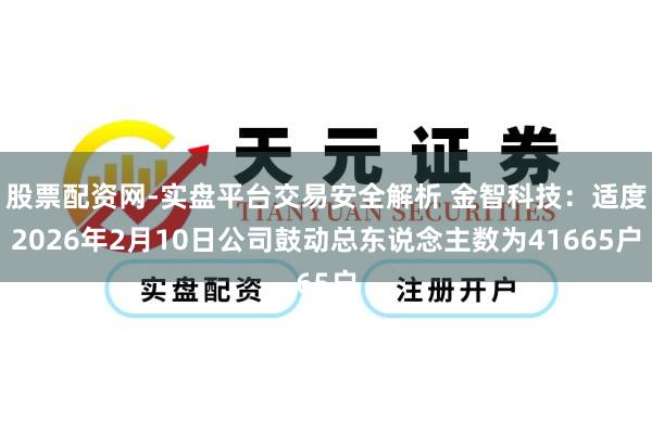股票配资网-实盘平台交易安全解析 金智科技：适度2026年2月10日公司鼓动总东说念主数为41665户