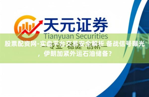 股票配资网-实盘平台交易安全解析 备战信号曝光，伊朗加紧外运石油储备？