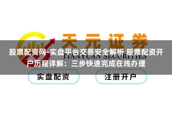 股票配资网-实盘平台交易安全解析 股票配资开户历程详解:三步快速完成在线办理