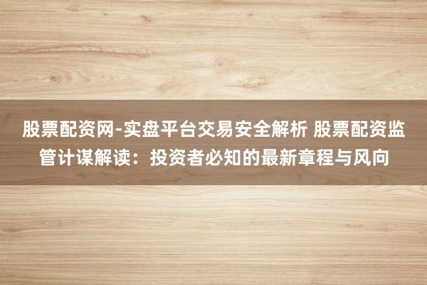 股票配资网-实盘平台交易安全解析 股票配资监管计谋解读:投资者必知的最新章程与风向