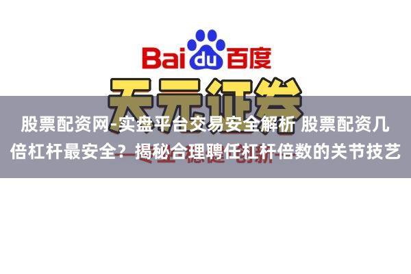 股票配资网-实盘平台交易安全解析 股票配资几倍杠杆最安全？揭秘合理聘任杠杆倍数的关节技艺