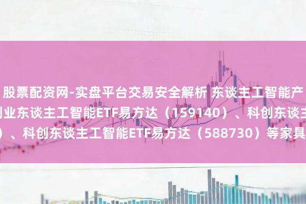 股票配资网-实盘平台交易安全解析 东谈主工智能产业链回调，讲理科创创业东谈主工智能ETF易方达（159140）、科创东谈主工智能ETF易方达（588730）等家具布局契机