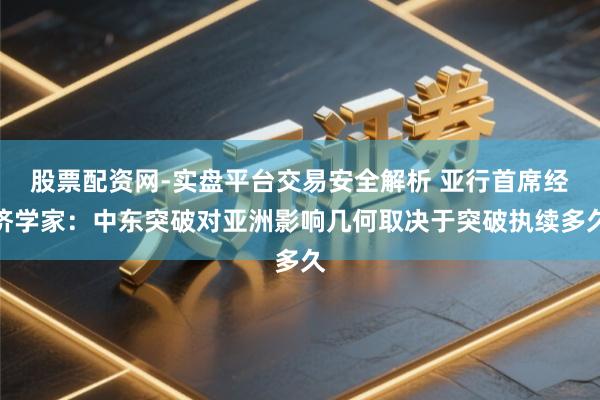 股票配资网-实盘平台交易安全解析 亚行首席经济学家：中东突破对亚洲影响几何取决于突破执续多久
