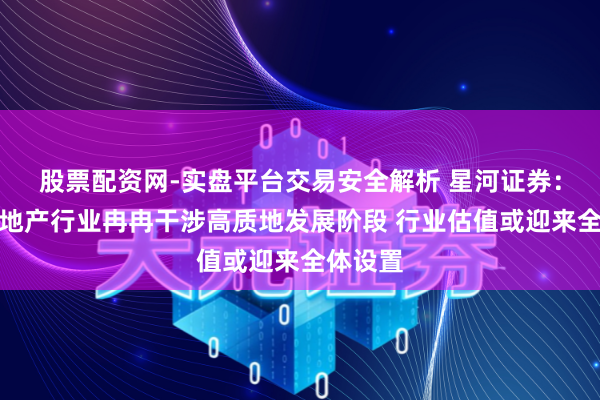 股票配资网-实盘平台交易安全解析 星河证券：跟着房地产行业冉冉干涉高质地发展阶段 行业估值或迎来全体设置