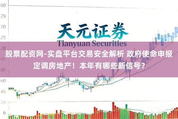 股票配资网-实盘平台交易安全解析 政府使命申报定调房地产！本年有哪些新信号？