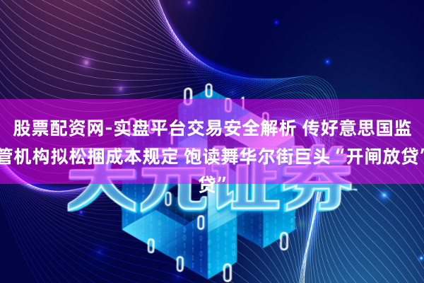 股票配资网-实盘平台交易安全解析 传好意思国监管机构拟松捆成本规定 饱读舞华尔街巨头“开闸放贷”