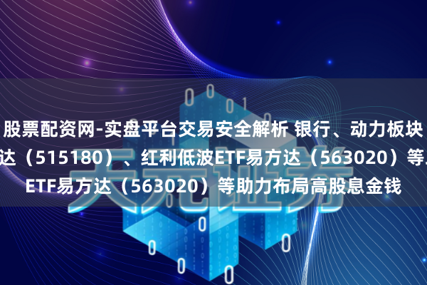 股票配资网-实盘平台交易安全解析 银行、动力板块走强,红利ETF易方达(515180)、红利低波ETF易方达(563020)等助力布局高股息金钱
