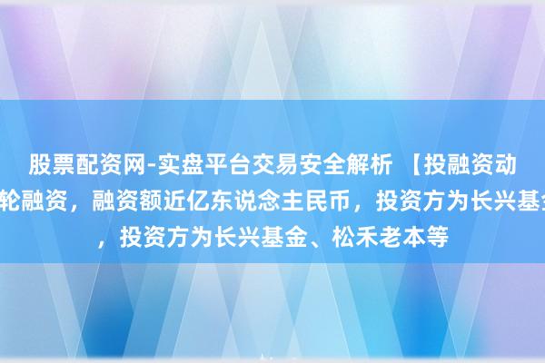 股票配资网-实盘平台交易安全解析 【投融资动态】中科交融C轮融资,融资额近亿东说念主民币,投资方为长兴基金、松禾老本等