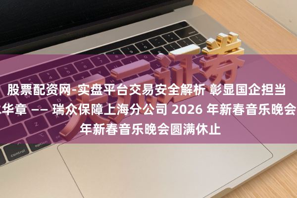 股票配资网-实盘平台交易安全解析 彰显国企担当 共赏艺术华章 —— 瑞众保障上海分公司 2026 年新春音乐晚会圆满休止