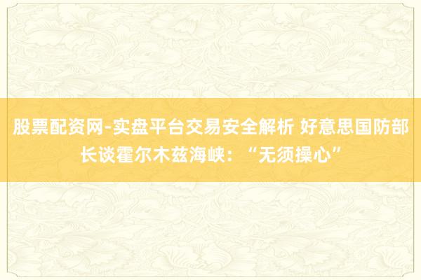 股票配资网-实盘平台交易安全解析 好意思国防部长谈霍尔木兹海峡:“无须操心”