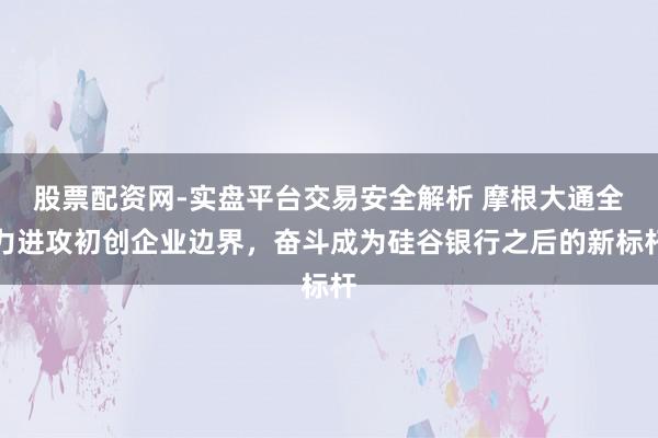 股票配资网-实盘平台交易安全解析 摩根大通全力进攻初创企业边界，奋斗成为硅谷银行之后的新标杆