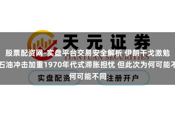 股票配资网-实盘平台交易安全解析 伊朗干戈激勉的石油冲击加重1970年代式滞胀担忧 但此次为何可能不同