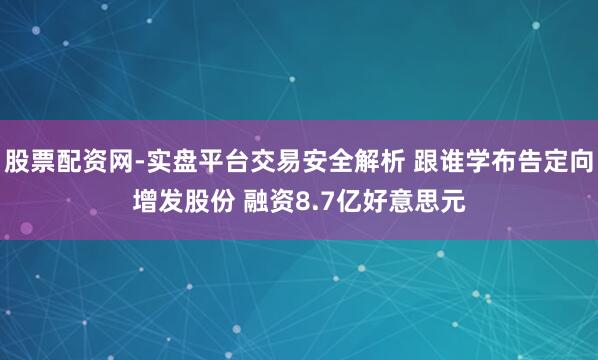 股票配资网-实盘平台交易安全解析 跟谁学布告定向增发股份 融资8.7亿好意思元
