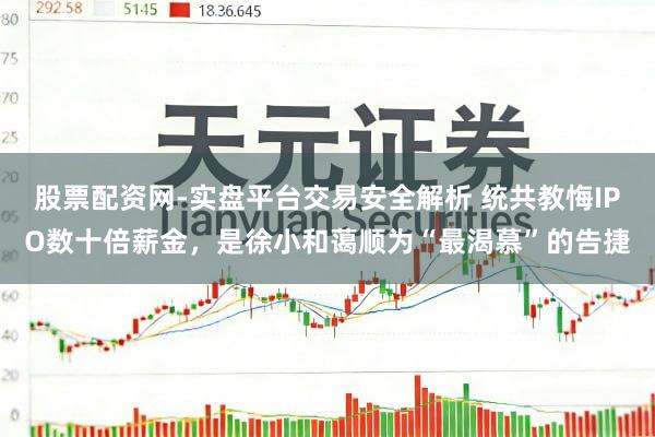 股票配资网-实盘平台交易安全解析 统共教悔IPO数十倍薪金，是徐小和蔼顺为“最渴慕”的告捷