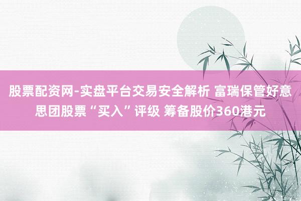 股票配资网-实盘平台交易安全解析 富瑞保管好意思团股票“买入”评级 筹备股价360港元