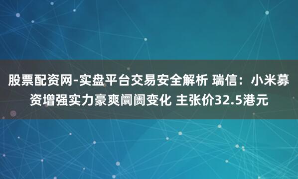 股票配资网-实盘平台交易安全解析 瑞信：小米募资增强实力豪爽阛阓变化 主张价32.5港元