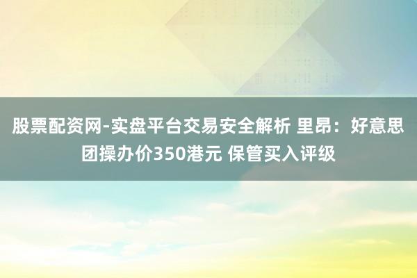 股票配资网-实盘平台交易安全解析 里昂:好意思团操办价350港元 保管买入评级