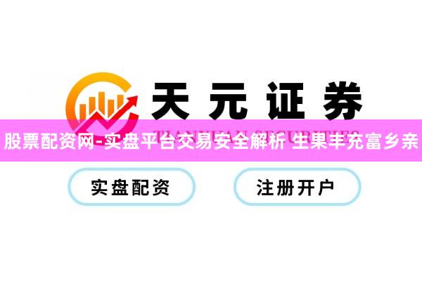 股票配资网-实盘平台交易安全解析 生果丰充富乡亲