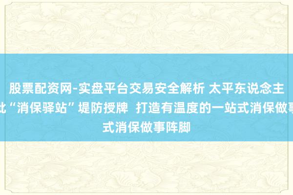 股票配资网-实盘平台交易安全解析 太平东说念主寿首批“消保驿站”堤防授牌  打造有温度的一站式消保做事阵脚