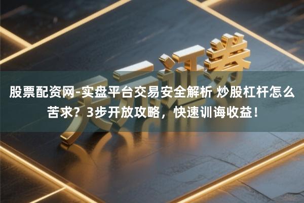 股票配资网-实盘平台交易安全解析 炒股杠杆怎么苦求?3步开放攻略,快速训诲收益!