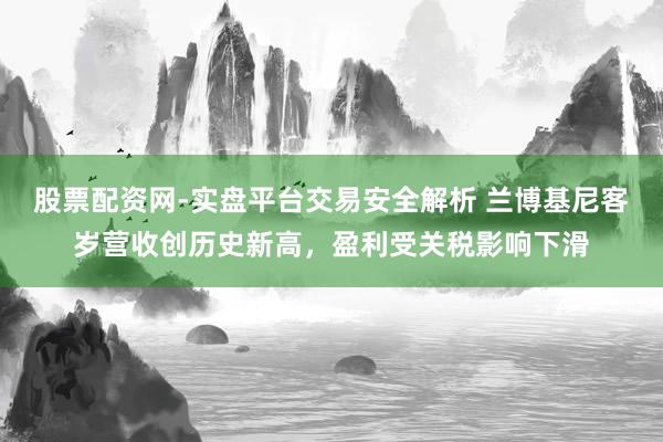 股票配资网-实盘平台交易安全解析 兰博基尼客岁营收创历史新高，盈利受关税影响下滑
