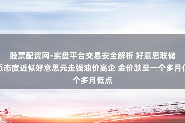 股票配资网-实盘平台交易安全解析 好意思联储鹰派态度近似好意思元走强油价高企 金价跌至一个多月低点